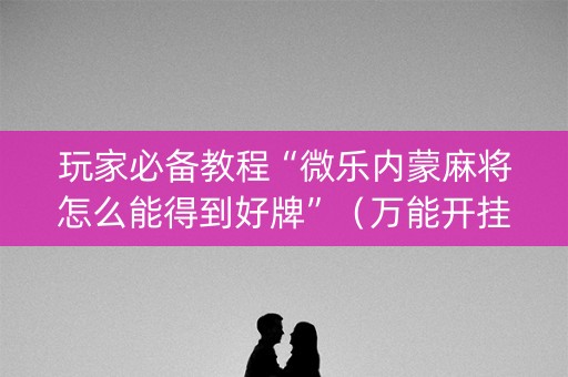 玩家必备教程“微乐内蒙麻将怎么能得到好牌”（万能开挂器)