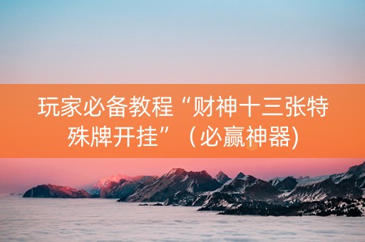 玩家必备教程“财神十三张特殊牌开挂”（必赢神器)