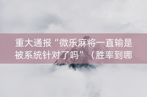 重大通报“微乐麻将一直输是被系统针对了吗”（胜率到哪调)