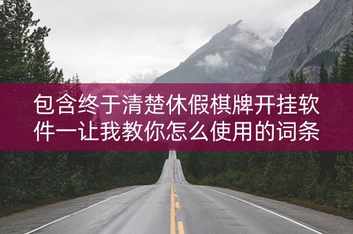 包含终于清楚休假棋牌开挂软件一让我教你怎么使用的词条