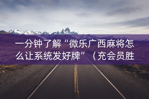 一分钟了解“微乐广西麻将怎么让系统发好牌”（充会员胜率高)