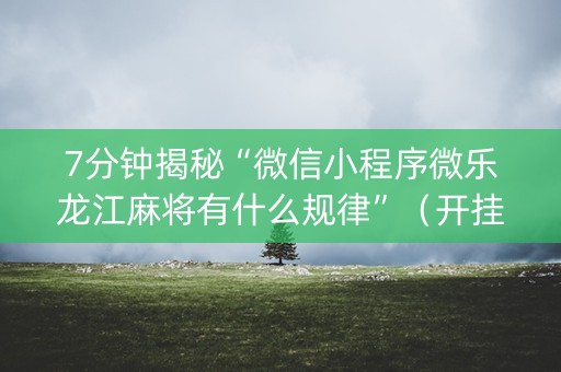 7分钟揭秘“微信小程序微乐龙江麻将有什么规律”（开挂神器下载)