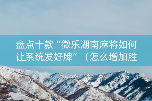 盘点十款“微乐湖南麻将如何让系统发好牌”（怎么增加胜率)