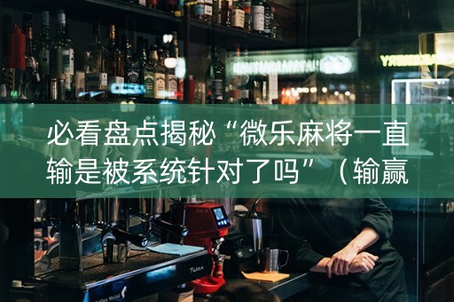 必看盘点揭秘“微乐麻将一直输是被系统针对了吗”（输赢规律)