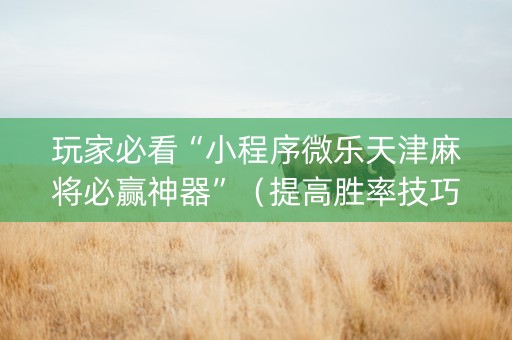 玩家必看“小程序微乐天津麻将必赢神器”（提高胜率技巧)
