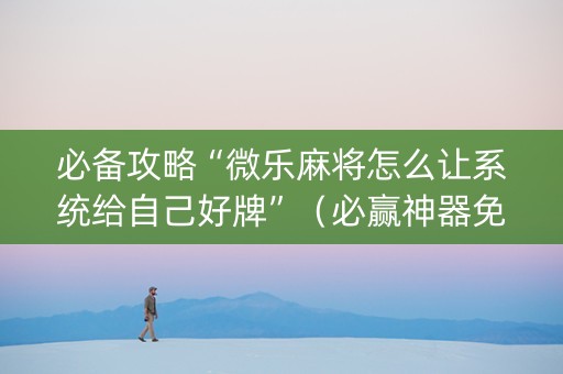 必备攻略“微乐麻将怎么让系统给自己好牌”（必赢神器免费安装)