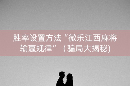 胜率设置方法“微乐江西麻将输赢规律”（骗局大揭秘)
