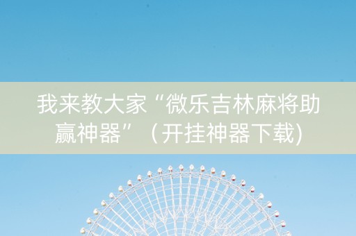 我来教大家“微乐吉林麻将助赢神器”（开挂神器下载)
