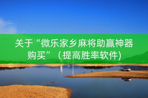 关于“微乐家乡麻将助赢神器购买”（提高胜率软件)