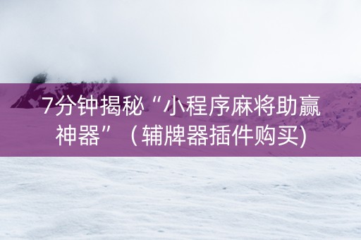 7分钟揭秘“小程序麻将助赢神器”（辅牌器插件购买)