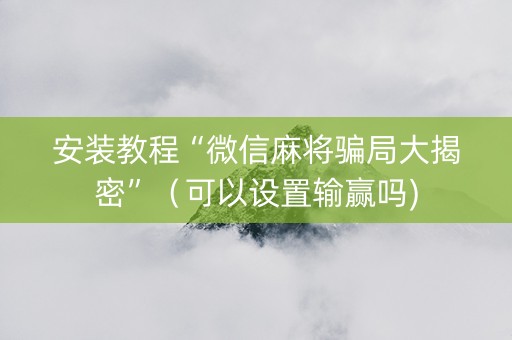 安装教程“微信麻将骗局大揭密”（可以设置输赢吗)