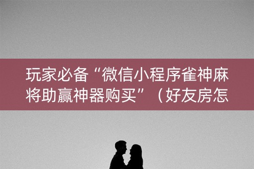 玩家必备“微信小程序雀神麻将助赢神器购买”（好友房怎么才能赢)