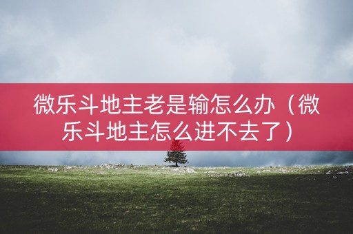 微乐斗地主老是输怎么办（微乐斗地主怎么进不去了）