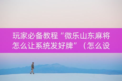 玩家必备教程“微乐山东麻将怎么让系统发好牌”（怎么设置才能赢)