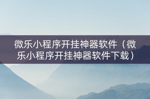 微乐小程序开挂神器软件（微乐小程序开挂神器软件下载）