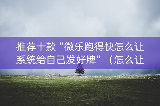 推荐十款“微乐跑得快怎么让系统给自己发好牌”（怎么让系统给自己好牌)