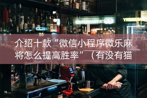 介绍十款“微信小程序微乐麻将怎么提高胜率”（有没有猫腻)