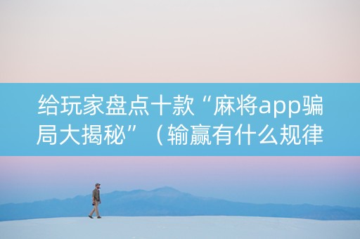 给玩家盘点十款“麻将app骗局大揭秘”（输赢有什么规律)