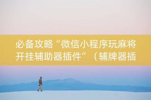 必备攻略“微信小程序玩麻将开挂辅助器插件”（辅牌器插件购买)