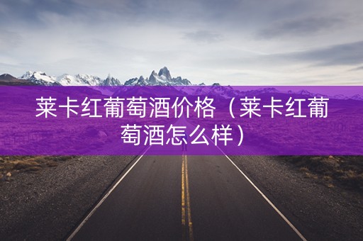 莱卡红葡萄酒价格（莱卡红葡萄酒怎么样）