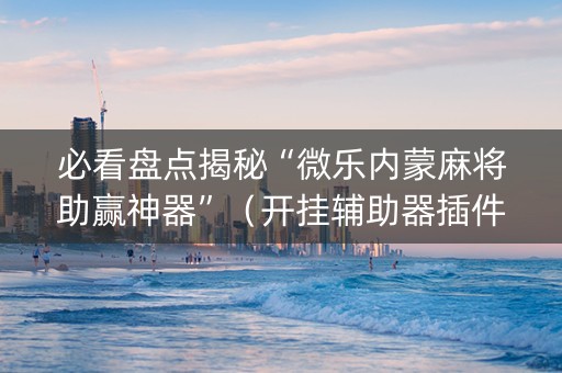 必看盘点揭秘“微乐内蒙麻将助赢神器”（开挂辅助器插件)