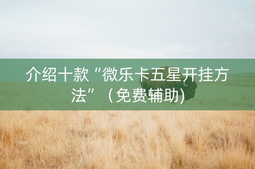介绍十款“微乐卡五星开挂方法”（免费辅助)