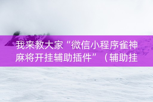 我来教大家“微信小程序雀神麻将开挂辅助插件”（辅助挂发牌规律)