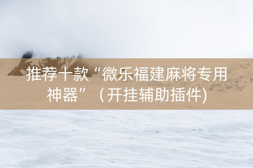推荐十款“微乐福建麻将专用神器”（开挂辅助插件)