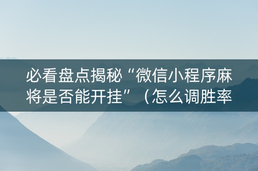 必看盘点揭秘“微信小程序麻将是否能开挂”（怎么调胜率)