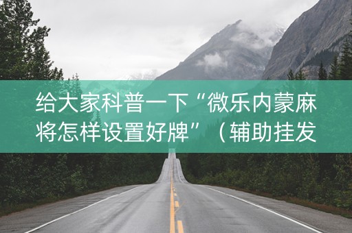 给大家科普一下“微乐内蒙麻将怎样设置好牌”（辅助挂发牌规律)