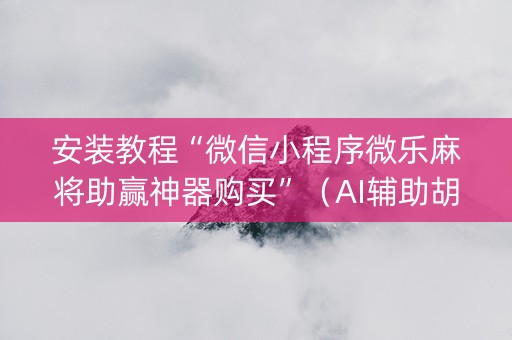 安装教程“微信小程序微乐麻将助赢神器购买”（AI辅助胡牌规则)