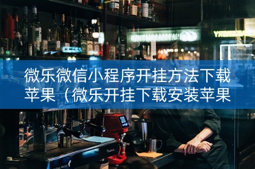 微乐微信小程序开挂方法下载苹果（微乐开挂下载安装苹果版）