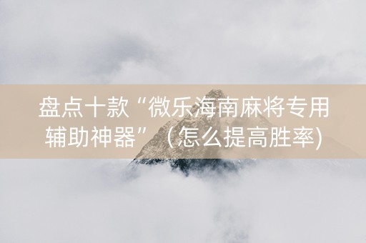 盘点十款“微乐海南麻将专用辅助神器”（怎么提高胜率)