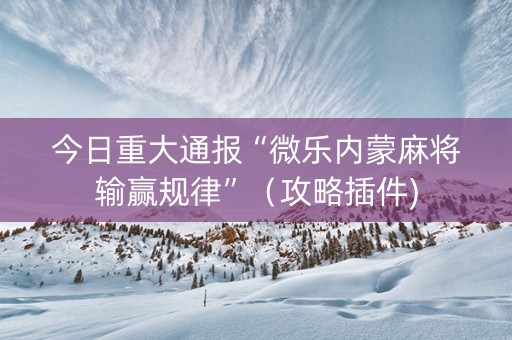 今日重大通报“微乐内蒙麻将输赢规律”（攻略插件)