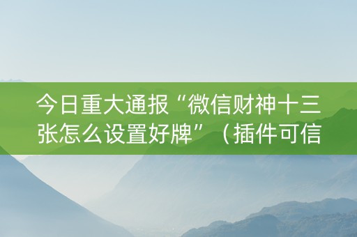 今日重大通报“微信财神十三张怎么设置好牌”（插件可信吗)