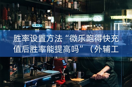 胜率设置方法“微乐跑得快充值后胜率能提高吗”（外辅工具)