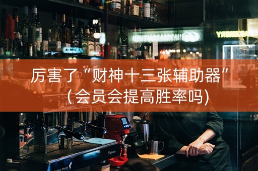 厉害了“财神十三张辅助器”（会员会提高胜率吗)