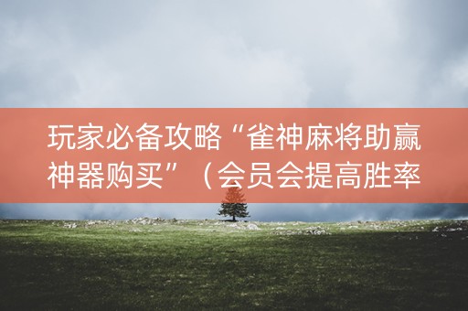 玩家必备攻略“雀神麻将助赢神器购买”（会员会提高胜率吗)