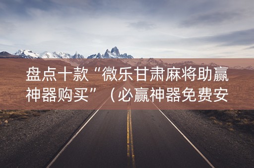 盘点十款“微乐甘肃麻将助赢神器购买”（必赢神器免费安装)
