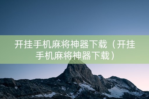 开挂手机麻将神器下载（开挂手机麻将神器下载）