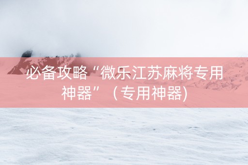 必备攻略“微乐江苏麻将专用神器”（专用神器)