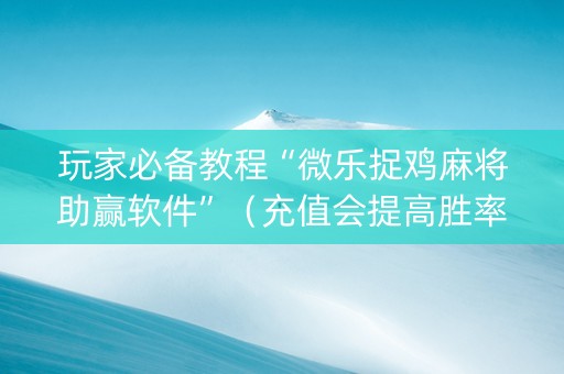 玩家必备教程“微乐捉鸡麻将助赢软件”（充值会提高胜率么)