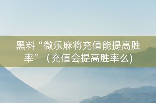 黑料“微乐麻将充值能提高胜率”（充值会提高胜率么)