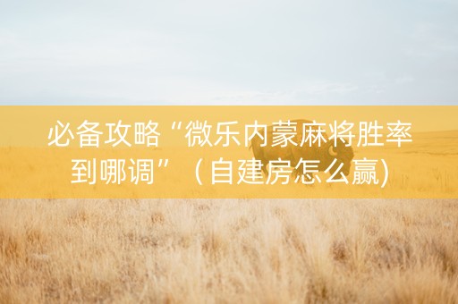 必备攻略“微乐内蒙麻将胜率到哪调”（自建房怎么赢)