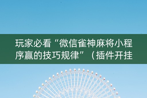 玩家必看“微信雀神麻将小程序赢的技巧规律”（插件开挂免费AI)