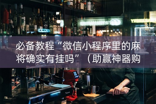必备教程“微信小程序里的麻将确实有挂吗”（助赢神器购买)