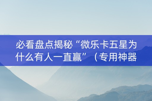 必看盘点揭秘“微乐卡五星为什么有人一直赢”（专用神器下载)