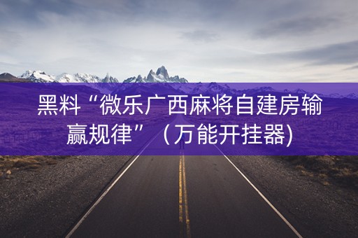 黑料“微乐广西麻将自建房输赢规律”（万能开挂器)