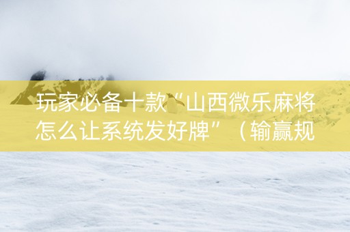 玩家必备十款“山西微乐麻将怎么让系统发好牌”（输赢规律)