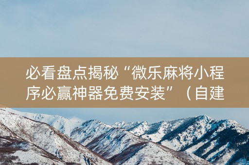 必看盘点揭秘“微乐麻将小程序必赢神器免费安装”（自建房怎么拿好牌)